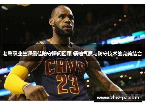 老詹职业生涯最佳防守瞬间回顾 领袖气质与防守技术的完美结合 老詹职业生涯最佳防守瞬间回顾 领袖气质与防守技术的完美结合