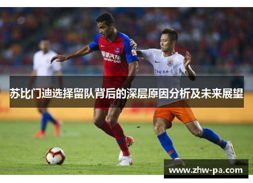 苏比门迪选择留队背后的深层原因分析及未来展望 苏比门迪选择留队背后的深层原因分析及未来展望