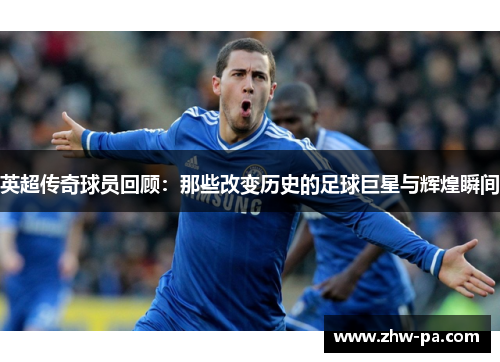 英超传奇球员回顾：那些改变历史的足球巨星与辉煌瞬间