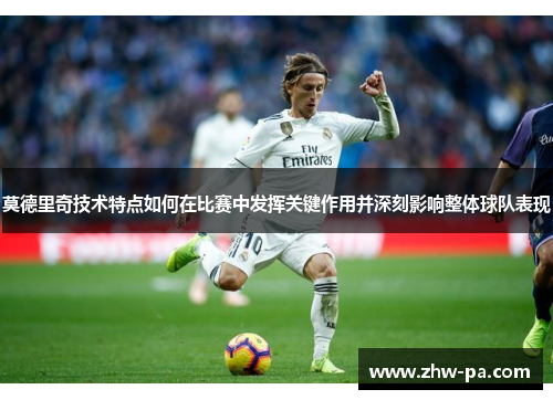 莫德里奇技术特点如何在比赛中发挥关键作用并深刻影响整体球队表现