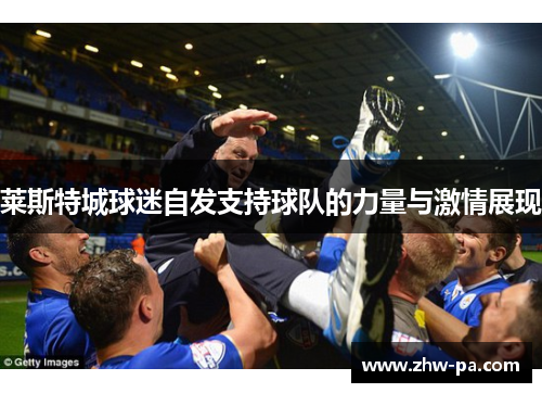 莱斯特城球迷自发支持球队的力量与激情展现 莱斯特城球迷自发支持球队的力量与激情展现
