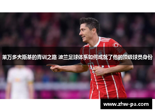 莱万多夫斯基的青训之路 波兰足球体系如何成就了他的顶级球员身份 莱万多夫斯基的青训之路 波兰足球体系如何成就了他的顶级球员身份