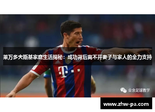 莱万多夫斯基家庭生活揭秘:成功背后离不开妻子与家人的全力支持 莱万多夫斯基家庭生活揭秘:成功背后离不开妻子与家人的全力支持