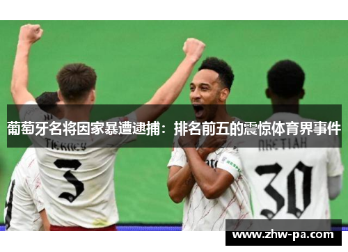 葡萄牙名将因家暴遭逮捕:排名前五的震惊体育界事件 葡萄牙名将因家暴遭逮捕:排名前五的震惊体育界事件