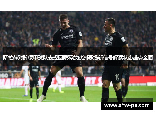 萨拉赫对阵德甲球队表现回暖释放欧洲赛场新信号解读状态趋势全面 萨拉赫对阵德甲球队表现回暖释放欧洲赛场新信号解读状态趋势全面