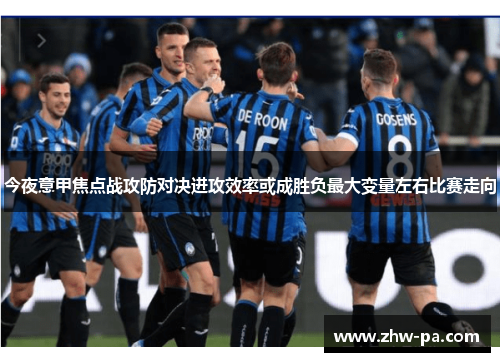 今夜意甲焦点战攻防对决进攻效率或成胜负最大变量左右比赛走向