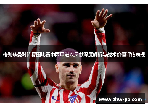 格列兹曼对阵德国比赛中西甲进攻贡献深度解析与战术价值评估表现