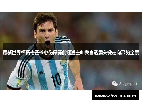 最新世界杯资格赛核心伤停赛前速递主帅发言透露关键走向形势全景