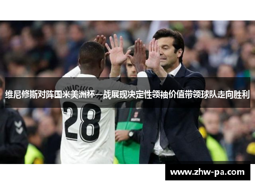 维尼修斯对阵国米美洲杯一战展现决定性领袖价值带领球队走向胜利