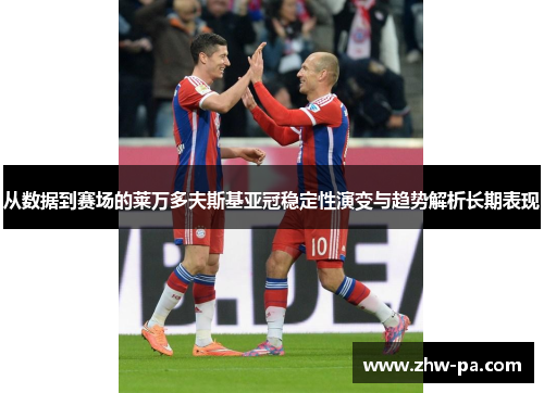 从数据到赛场的莱万多夫斯基亚冠稳定性演变与趋势解析长期表现
