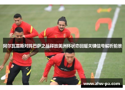 阿尔瓦雷斯对阵巴萨之战释放美洲杯状态回暖关键信号解析前景