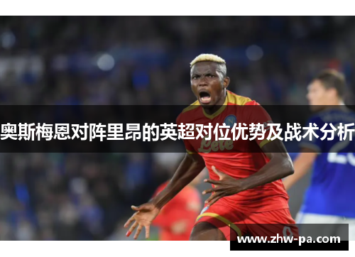 奥斯梅恩对阵里昂的英超对位优势及战术分析