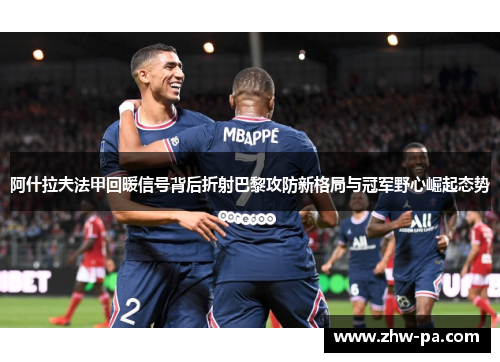 阿什拉夫法甲回暖信号背后折射巴黎攻防新格局与冠军野心崛起态势