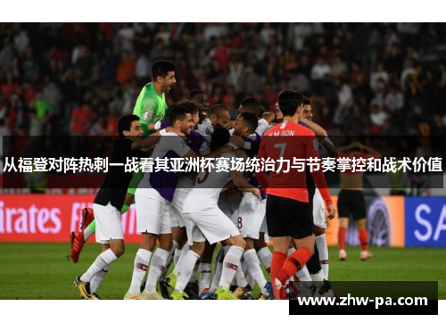从福登对阵热刺一战看其亚洲杯赛场统治力与节奏掌控和战术价值
