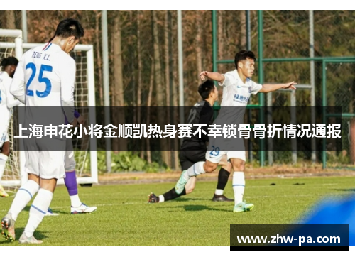 上海申花小将金顺凯热身赛不幸锁骨骨折情况通报