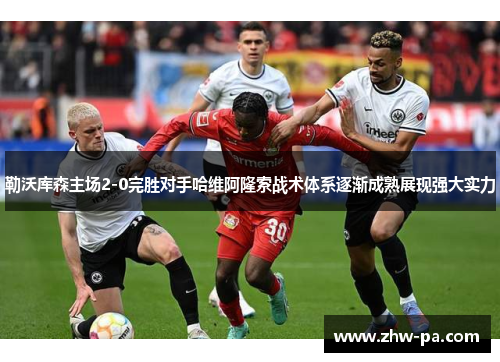 勒沃库森主场2-0完胜对手哈维阿隆索战术体系逐渐成熟展现强大实力 勒沃库森主场2-0完胜对手哈维阿隆索战术体系逐渐成熟展现强大实力