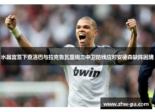 水晶宫签下查洛巴与拉克鲁瓦重组三中卫防线应对安德森缺阵困境