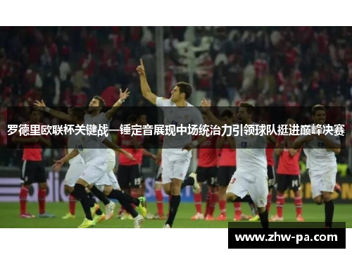 罗德里欧联杯关键战一锤定音展现中场统治力引领球队挺进巅峰决赛