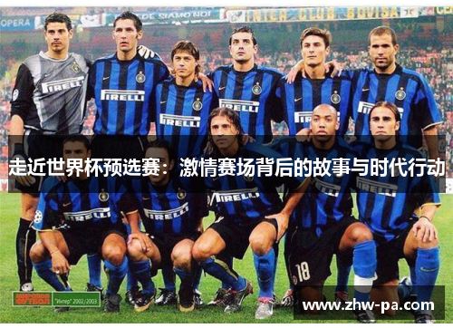 走近世界杯预选赛:激情赛场背后的故事与时代行动 走近世界杯预选赛:激情赛场背后的故事与时代行动