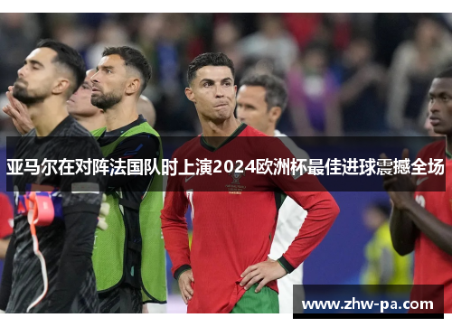 亚马尔在对阵法国队时上演2024欧洲杯最佳进球震撼全场 亚马尔在对阵法国队时上演2024欧洲杯最佳进球震撼全场