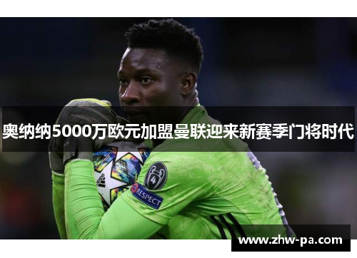 奥纳纳5000万欧元加盟曼联迎来新赛季门将时代