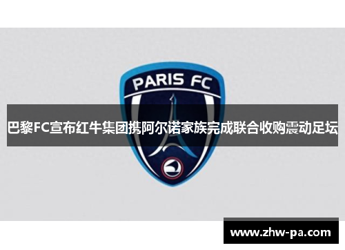 巴黎FC宣布红牛集团携阿尔诺家族完成联合收购震动足坛