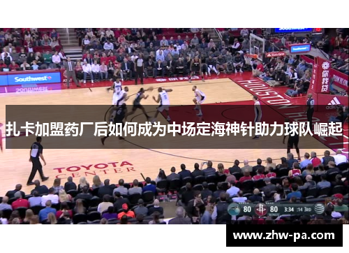 扎卡加盟药厂后如何成为中场定海神针助力球队崛起