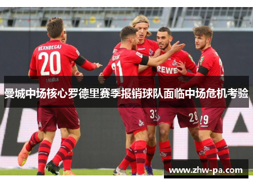 曼城中场核心罗德里赛季报销球队面临中场危机考验