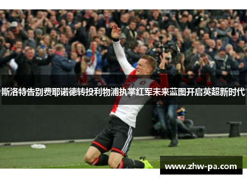 斯洛特告别费耶诺德转投利物浦执掌红军未来蓝图开启英超新时代