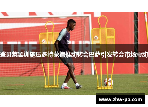 登贝莱罢训施压多特蒙德推动转会巴萨引发转会市场震动