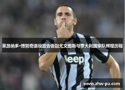 莱昂纳多·博努奇退役宣告告别尤文图斯与意大利国家队辉煌历程