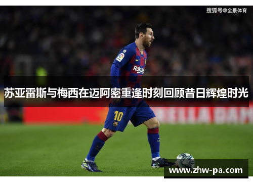 苏亚雷斯与梅西在迈阿密重逢时刻回顾昔日辉煌时光