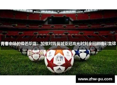 青春中场的锋芒毕露：加维对阵曼城亚冠高光时刻全回顾精彩集锦