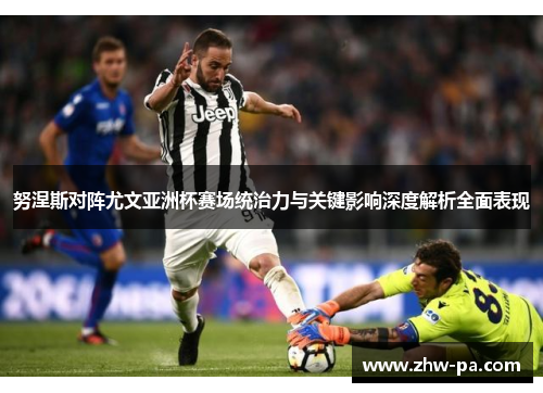 努涅斯对阵尤文亚洲杯赛场统治力与关键影响深度解析全面表现