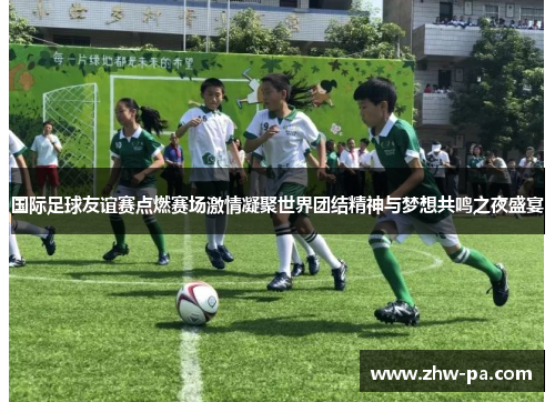 国际足球友谊赛点燃赛场激情凝聚世界团结精神与梦想共鸣之夜盛宴