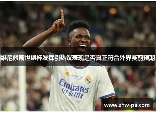 维尼修斯世俱杯发挥引热议表现是否真正符合外界赛前预期