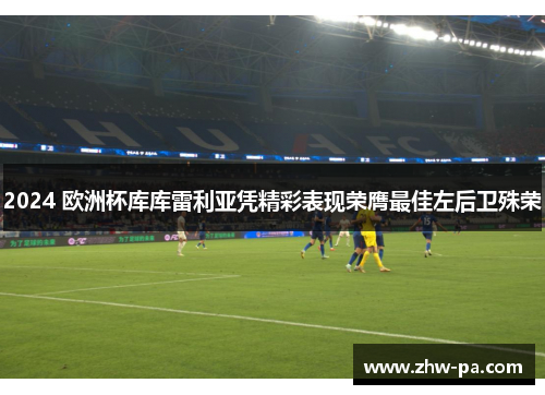 2024 欧洲杯库库雷利亚凭精彩表现荣膺最佳左后卫殊荣 2024 欧洲杯库库雷利亚凭精彩表现荣膺最佳左后卫殊荣