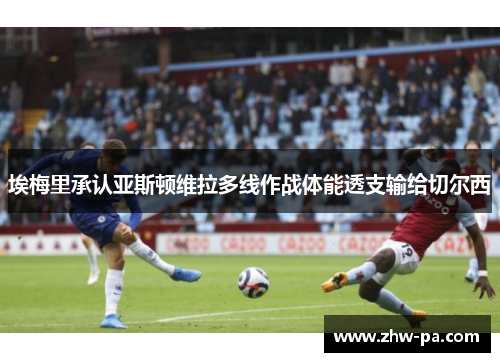 埃梅里承认亚斯顿维拉多线作战体能透支输给切尔西 埃梅里承认亚斯顿维拉多线作战体能透支输给切尔西