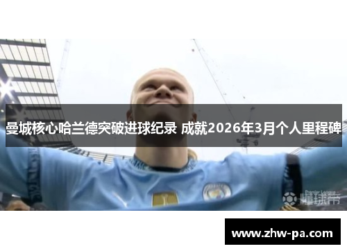 曼城核心哈兰德突破进球纪录 成就2026年3月个人里程碑 曼城核心哈兰德突破进球纪录 成就2026年3月个人里程碑
