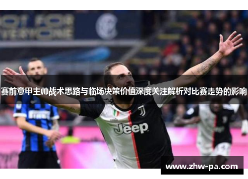 赛前意甲主帅战术思路与临场决策价值深度关注解析对比赛走势的影响 赛前意甲主帅战术思路与临场决策价值深度关注解析对比赛走势的影响