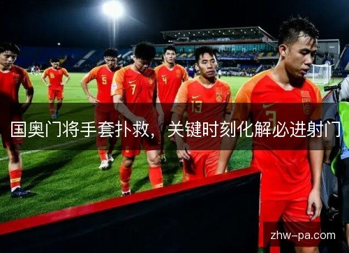 国奥门将手套扑救,关键时刻化解必进射门 国奥门将手套扑救,关键时刻化解必进射门