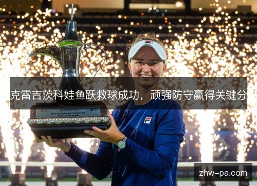 克雷吉茨科娃鱼跃救球成功,顽强防守赢得关键分 克雷吉茨科娃鱼跃救球成功,顽强防守赢得关键分